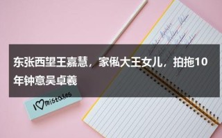 东张西望王嘉慧，家俬大王女儿，拍拖10年钟意吴卓羲
