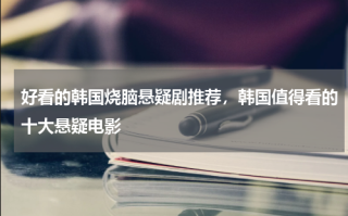 好看的韩国烧脑悬疑剧推荐，韩国值得看的十大悬疑电影