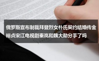 俄罗斯宣布制裁拜登烈女朴氏契约结婚传金裕贞宋江电视剧秦岚和魏大勋分手了吗