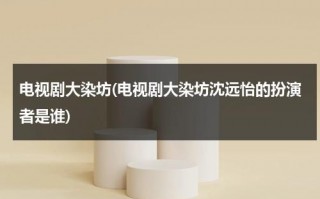 电视剧大染坊(电视剧大染坊沈远怡的扮演者是谁)（大染坊里沈远宜什么来头）
