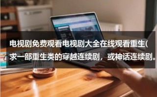 电视剧免费观看电视剧大全在线观看重生(求一部重生类的穿越连续剧，或神话连续剧。)（播放重生穿越电视剧）