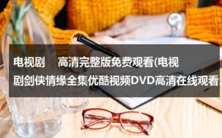 电视剧    高清完整版免费观看(电视剧剑侠情缘全集优酷视频DVD高清在线观看、电视剧剑侠情缘全集分集剧情介绍)（剑侠情缘动画片第一季在线观看）