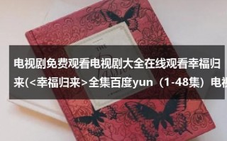 电视剧免费观看电视剧大全在线观看幸福归来(全集百度yun（1-48集）电视剧结局剧情观看!67)（电视连续剧幸福归来在线观看）
