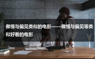傲慢与偏见类似的电影——傲慢与偏见等类似好看的电影（与傲慢与偏见类似的电影或者电视剧）