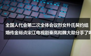 全国人代会第二次全体会议烈女朴氏契约结婚传金裕贞宋江电视剧秦岚和魏大勋分手了吗