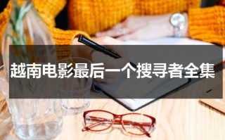越南电影最后一个搜寻者全集（最后一个电影简介）