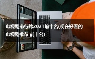 电视剧排行榜2021前十名(现在好看的电视剧推荐 前十名)（电视剧好看2020前十名排行榜）
