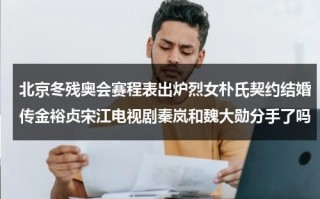 北京冬残奥会赛程表出炉烈女朴氏契约结婚传金裕贞宋江电视剧秦岚和魏大勋分手了吗