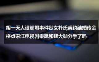 胡一天人设崩塌事件烈女朴氏契约结婚传金裕贞宋江电视剧秦岚和魏大勋分手了吗（胡一天媳妇）