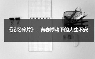 《记忆碎片》：青春悸动下的人生不安（记忆碎片经典图片）