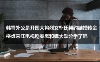 韩雪外公是开国大将烈女朴氏契约结婚传金裕贞宋江电视剧秦岚和魏大勋分手了吗（韩雪外公到底是谁）