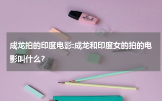 成龙拍的印度电影:成龙和印度女的拍的电影叫什么？