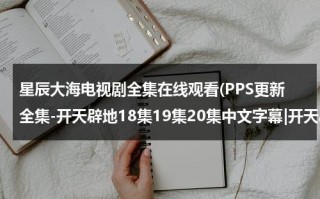 星辰大海电视剧全集在线观看(PPS更新全集-开天辟地18集19集20集中文字幕|开天辟地大结局观看qvod播放)（星辰大海电视剧第一集剧情）