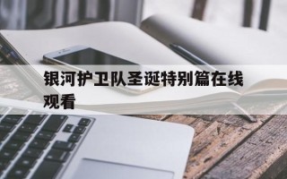 银河护卫队圣诞特别篇在线观看(银河护卫队圣诞特别篇在线观看2023)