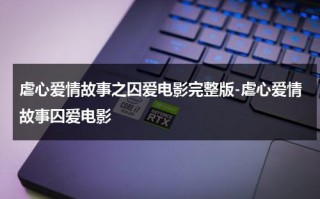 虐心爱情故事之囚爱电影完整版-虐心爱情故事囚爱电影（虐心爱情故事之囚爱演员表）