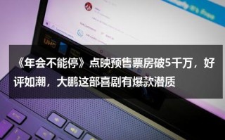 《年会不能停》点映预售票房破5千万，好评如潮，大鹏这部喜剧有爆款潜质