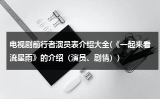电视剧前行者演员表介绍大全(《一起来看流星雨》的介绍（演员、剧情）)（电视连续剧前行者演员表）