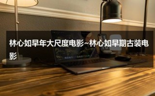 林心如早年大尺度电影~林心如早期古装电影（林心如演的作品）