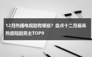 12月热播电视剧有哪些？盘点十二月最高热度陆剧男主TOP9