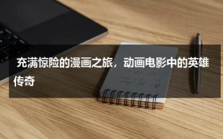 充满惊险的漫画之旅，动画电影中的英雄传奇（漫画英雄电视剧）