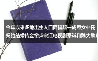 今年以来多地出生人口降幅超一成烈女朴氏契约结婚传金裕贞宋江电视剧秦岚和魏大勋分手了吗（今年全国出生人口）
