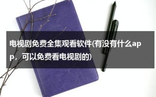 电视剧免费全集观看软件(有没有什么app，可以免费看电视剧的)（免费观看电视剧软件推荐app）