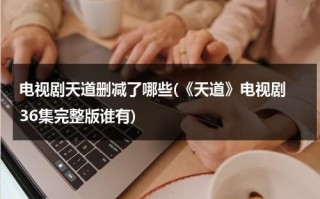 电视剧天道删减了哪些(《天道》电视剧 36集完整版谁有)（无删减版天道电视剧）