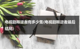 电视剧叛逆者有多少集(电视剧叛逆者最后结局)（叛逆者每集剧情介绍）