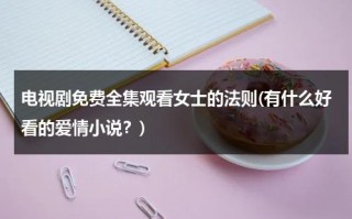 电视剧免费全集观看女士的法则(有什么好看的爱情小说？)（女士的法则角色介绍）