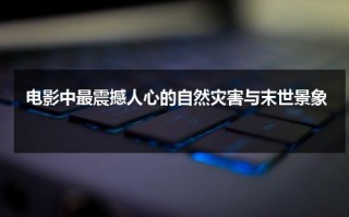电影中最震撼人心的自然灾害与末世景象（自然灾害类电影）