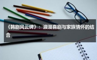 《韩剧风云碑》：浪漫喜剧与家族情怀的结合（韩剧风云碑在哪个app播放）