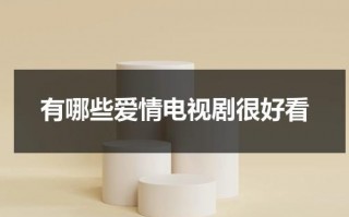 有哪些爱情电视剧很好看（有哪些爱情电视）