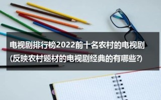电视剧排行榜2022前十名农村的电视剧(反映农村题材的电视剧经典的有哪些?)（农村题材电视剧哪个好看点）