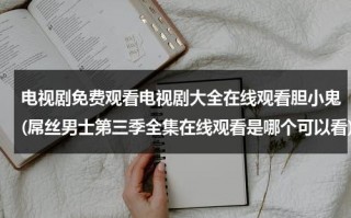 电视剧免费观看电视剧大全在线观看胆小鬼(屌丝男士第三季全集在线观看是哪个可以看)（胆小鬼抖音男生版完整版）