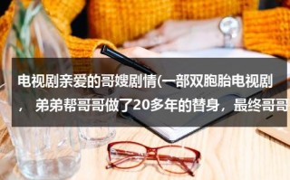 电视剧亲爱的哥嫂剧情(一部双胞胎电视剧， 弟弟帮哥哥做了20多年的替身，最终哥哥死了 一部电视剧)（亲爱的歌词的歌曲）