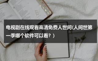 电视剧在线观看高清免费人世间(人间世第一季哪个软件可以看？)（人间世是在哪个医院拍的）