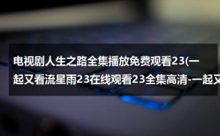 电视剧人生之路全集播放免费观看23(一起又看流星雨23在线观看23全集高清-一起又看流星雨23集全集优酷在线观看-一起又看流星雨剧情)（电视剧《人生》在线观看）