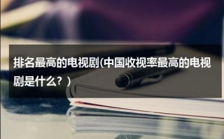 排名最高的电视剧(中国收视率最高的电视剧是什么？)（目前国内电视剧收视率最高的是）