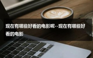 现在有哪些好看的电影呢--现在有哪些好看的电影