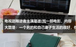 电视剧叛逆者主演是谁(找一部电影，内容大致是：一个男的和自己妻子生活的很好，他在一个工厂里上班，使生产机器人的，后来他因)（叛逆者剧情简介）