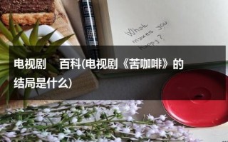 电视剧    百科(电视剧《苦咖啡》的结局是什么)（苦咖啡是哪一年的电视剧）