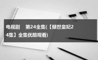 电视剧    第24全集(【倾世皇妃24集】全集优酷观看)（倾世皇妃电视剧免费全集在线观看西瓜）
