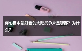你心目中最好看的大陆战争片是哪部？为什么？（国内公认十部最好看战争电影）
