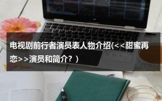 电视剧前行者演员表人物介绍(演员和简介？)（前行者每集剧情介绍）