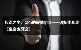 权谋之中，皇帝的爱情韵味——浅析电视剧《皇帝也风流》（权谋电视剧排行榜前十名_经典好看的权谋剧排行榜）