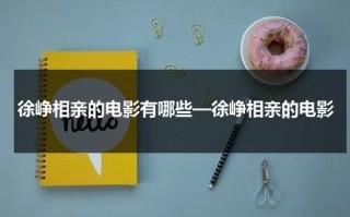 徐峥相亲的电影有哪些—徐峥相亲的电影（徐峥演的相亲的电视剧）
