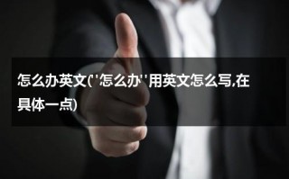 怎么办英文("怎么办"用英文怎么写,在具体一点)（怎么办的英语怎么读）
