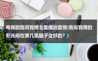 电视剧我哥我嫂全集播放爱情(我哥我嫂的彭光明在第几集脑子变好的？)（我哥我嫂电视剧彭光明结局）
