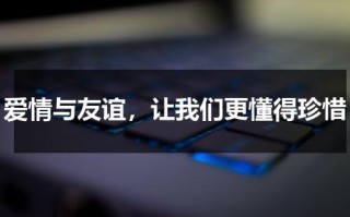 爱情与友谊，让我们更懂得珍惜（友情比爱情珍贵的句子）