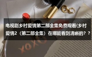 电视剧乡村爱情第二部全集免费观看(乡村爱情2（第二部全集）在哪能看到清晰的？？告诉我网址)（乡村爱情第二部全41集）